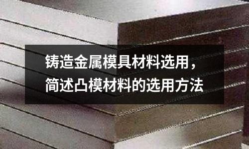 鑄造金屬模具材料選用，簡述凸模材料的選用方法