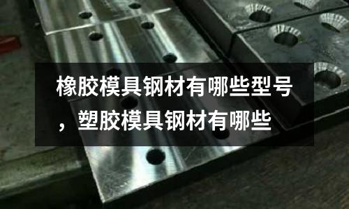 橡膠模具鋼材有哪些型號，塑膠模具鋼材有哪些