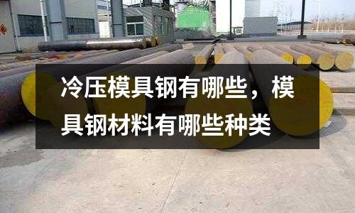 冷壓模具鋼有哪些,模具鋼材料有哪些種類