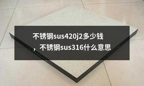 不銹鋼sus420j2多少錢，不銹鋼sus316什么意思