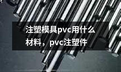 注塑模具pvc用什么材料,pvc注塑件