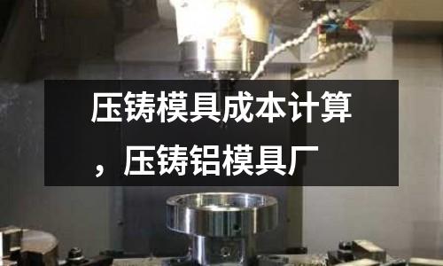 壓鑄模具成本計算,壓鑄鋁模具廠