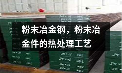 粉末冶金鋼，粉末冶金件的熱處理工藝