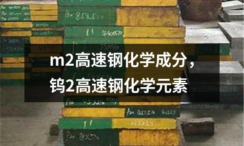m2高速鋼化學成分,鎢2高速鋼化學元素