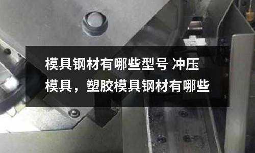 模具鋼材有哪些型號 沖壓模具，塑膠模具鋼材有哪些