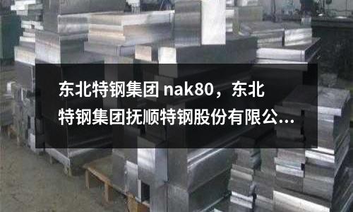 東北特鋼集團 nak80,東北特鋼集團撫順特鋼股份有限公司