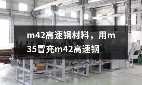 m42高速鋼材料,用m35冒充m42高速鋼