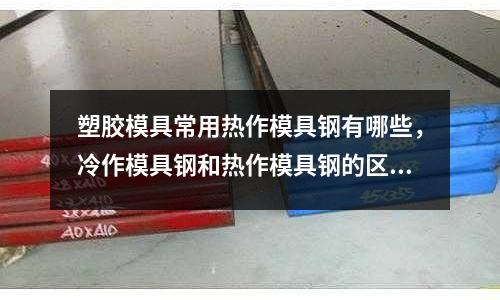 塑膠模具常用熱作模具鋼有哪些，冷作模具鋼和熱作模具鋼的區別