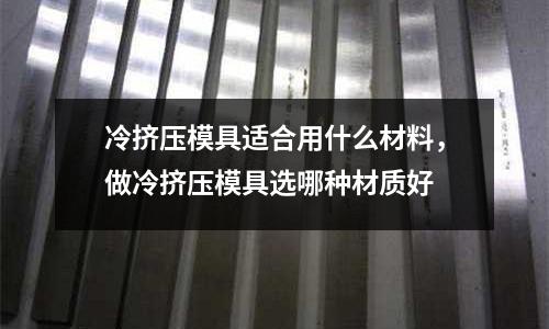 冷擠壓模具適合用什么材料，做冷擠壓模具選哪種材質好