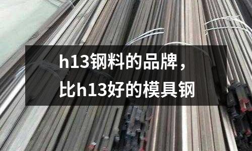 h13鋼料的品牌，比h13好的模具鋼