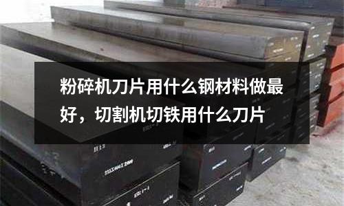 粉碎機刀片用什么鋼材料做最好,切割機切鐵用什么刀片