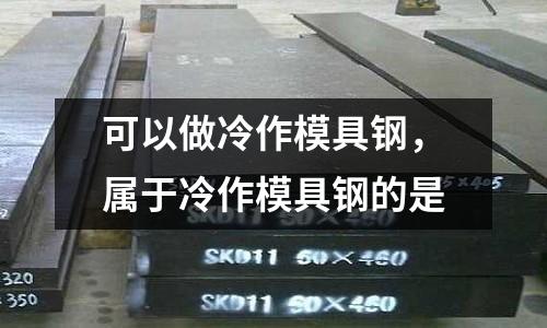 可以做冷作模具鋼,屬于冷作模具鋼的是