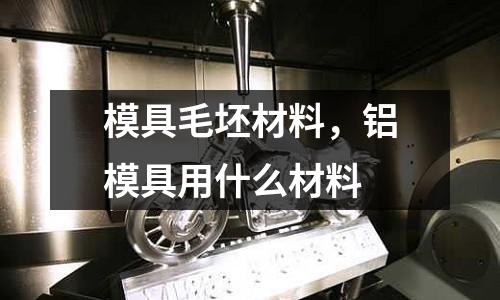 模具毛坯材料,鋁模具用什么材料