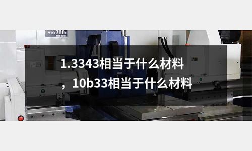 1.3343相當于什么材料,10b33相當于什么材料
