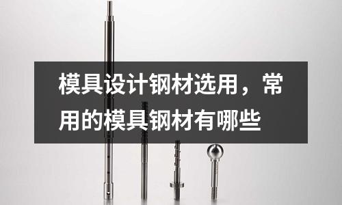 模具設計鋼材選用,常用的模具鋼材有哪些