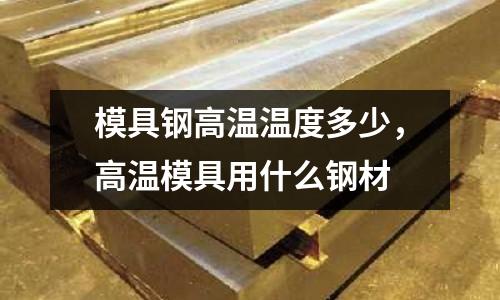 模具鋼高溫溫度多少，高溫模具用什么鋼材