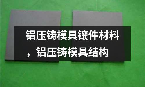 鋁壓鑄模具鑲件材料，鋁壓鑄模具結構
