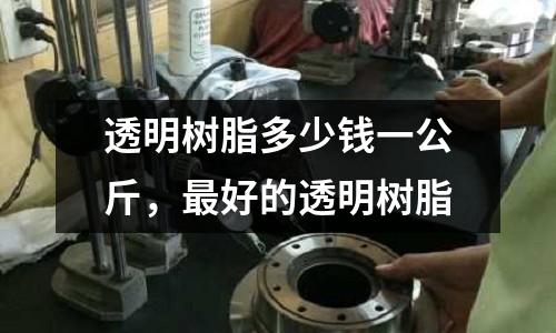 透明樹脂多少錢一公斤，最好的透明樹脂