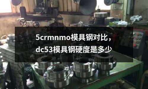 5crmnmo模具鋼對比，dc53模具鋼硬度是多少