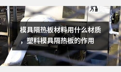 模具隔熱板材料用什么材質，塑料模具隔熱板的作用