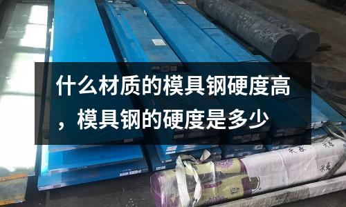 什么材質的模具鋼硬度高，模具鋼的硬度是多少