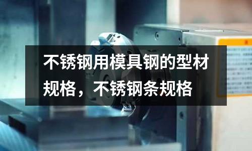 不銹鋼用模具鋼的型材規格，不銹鋼條規格