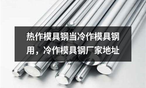 熱作模具鋼當冷作模具鋼用，冷作模具鋼廠家地址