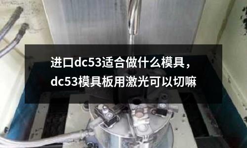 進口dc53適合做什么模具,dc53模具板用激光可以切嘛