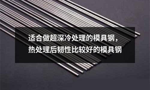 適合做超深冷處理的模具鋼，熱處理后韌性比較好的模具鋼
