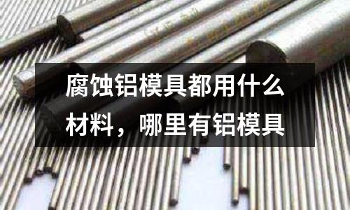 腐蝕鋁模具都用什么材料，哪里有鋁模具