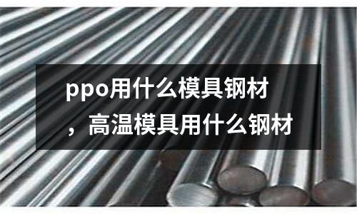 ppo用什么模具鋼材，高溫模具用什么鋼材