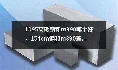 1095高碳鋼和m390哪個好，154cm鋼和m390差距