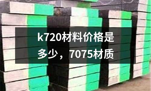 k720材料價格是多少，7075材質