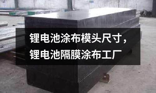 鋰電池涂布模頭尺寸，鋰電池隔膜涂布工廠