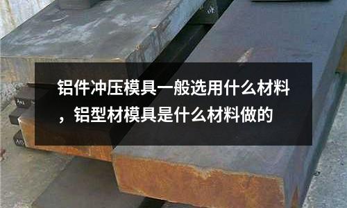 鋁件沖壓模具一般選用什么材料，鋁型材模具是什么材料做的