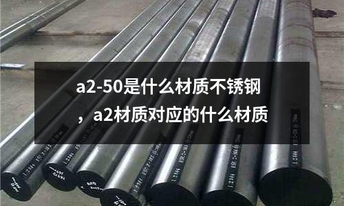 a2-50是什么材質(zhì)不銹鋼，a2材質(zhì)對(duì)應(yīng)的什么材質(zhì)