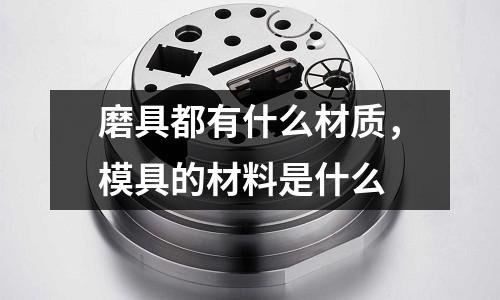 磨具都有什么材質，模具的材料是什么