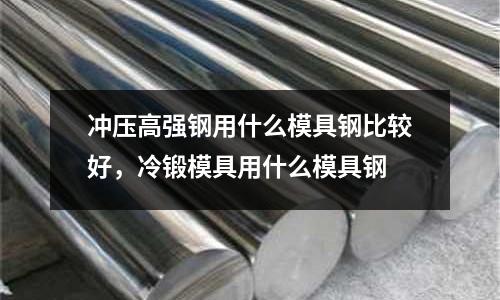 沖壓高強(qiáng)鋼用什么模具鋼比較好，冷鍛模具用什么模具鋼