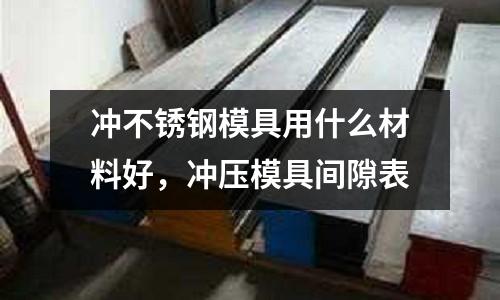 沖不銹鋼模具用什么材料好，沖壓模具間隙表