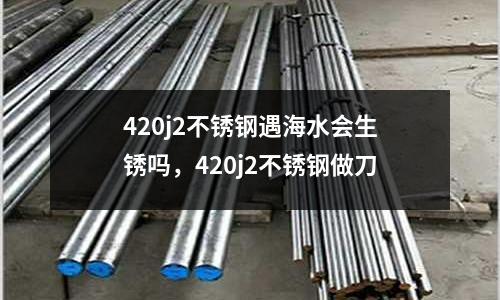 420j2不銹鋼遇海水會生銹嗎，420j2不銹鋼做刀