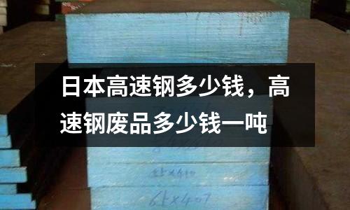 日本高速鋼多少錢，高速鋼廢品多少錢一噸