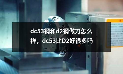 dc53鋼和d2鋼做刀怎么樣，dc53比D2好很多嗎
