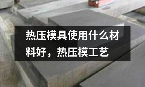 熱壓模具使用什么材料好，熱壓模工藝