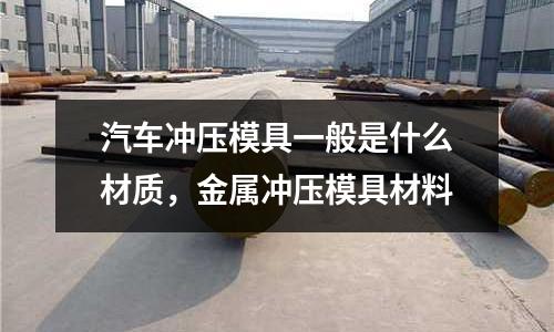 汽車沖壓模具一般是什么材質，金屬沖壓模具材料