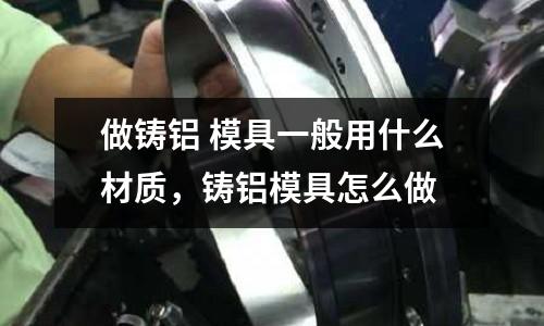 做鑄鋁 模具一般用什么材質，鑄鋁模具怎么做