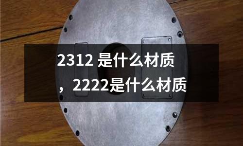 2312 是什么材質(zhì)，2222是什么材質(zhì)