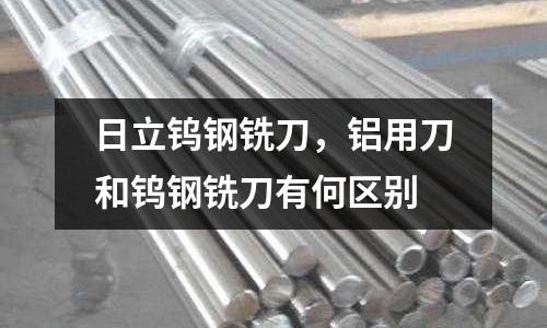 日立鎢鋼銑刀，鋁用刀和鎢鋼銑刀有何區別