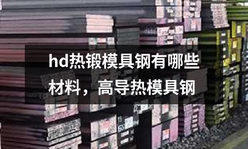 hd熱鍛模具鋼有哪些材料，高導熱模具鋼