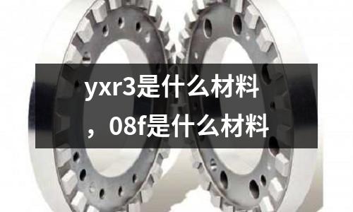 yxr3是什么材料，08f是什么材料