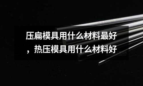 壓扁模具用什么材料最好，熱壓模具用什么材料好